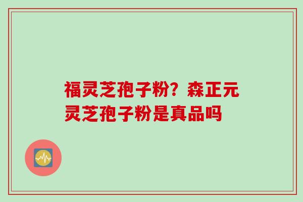 福灵芝孢子粉？森正元灵芝孢子粉是真品吗
