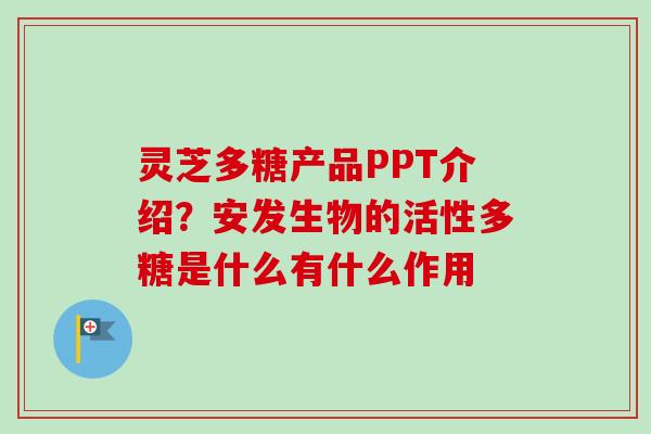 灵芝多糖产品PPT介绍？安发生物的活性多糖是什么有什么作用