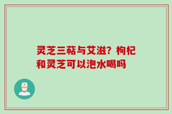 灵芝三萜与艾滋？枸杞和灵芝可以泡水喝吗
