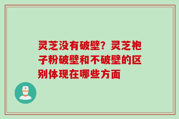 灵芝没有破壁？灵芝袍子粉破壁和不破壁的区别体现在哪些方面