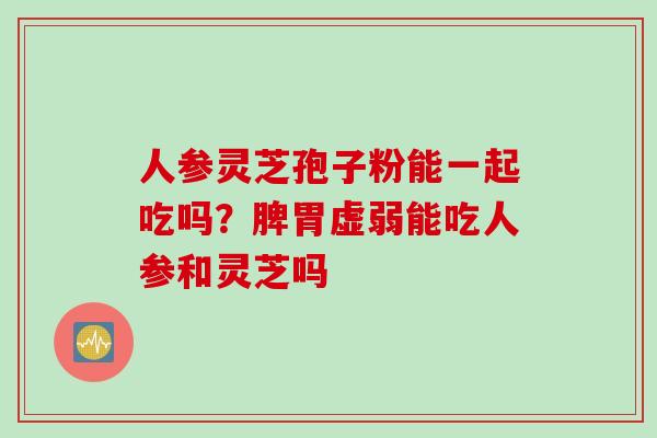 人参灵芝孢子粉能一起吃吗？脾胃虚弱能吃人参和灵芝吗