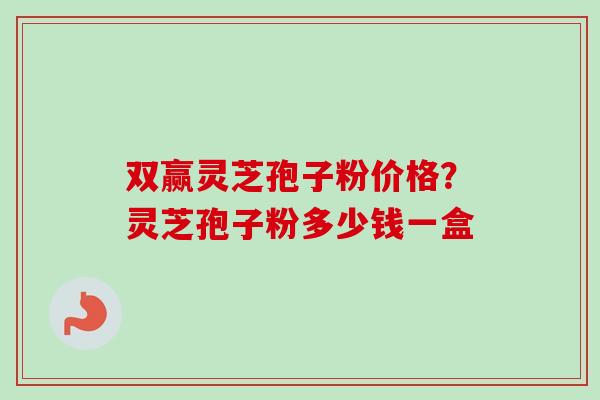 双赢灵芝孢子粉价格？灵芝孢子粉多少钱一盒