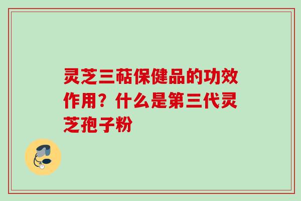 灵芝三萜保健品的功效作用？什么是第三代灵芝孢子粉