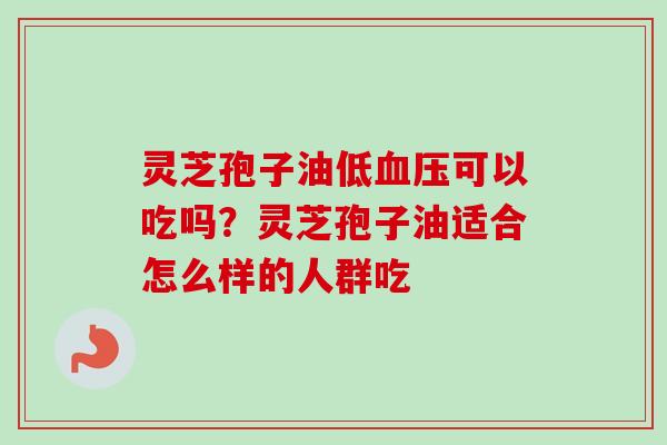 灵芝孢子油低血压可以吃吗？灵芝孢子油适合怎么样的人群吃