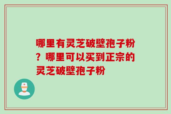 哪里有灵芝破壁孢子粉？哪里可以买到正宗的灵芝破壁孢子粉