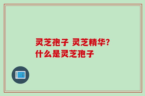 灵芝孢子 灵芝精华？什么是灵芝孢子