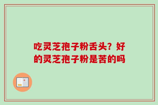 吃灵芝孢子粉舌头？好的灵芝孢子粉是苦的吗