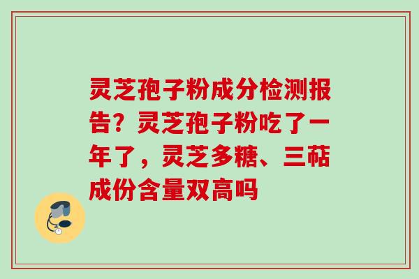 灵芝孢子粉成分检测报告？灵芝孢子粉吃了一年了，灵芝多糖、三萜成份含量双高吗