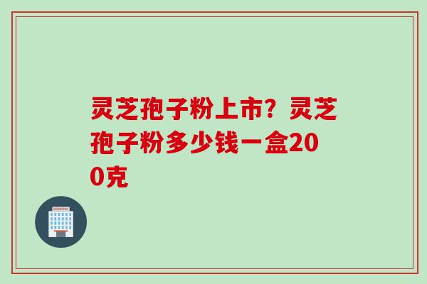 灵芝孢子粉上市？灵芝孢子粉多少钱一盒200克