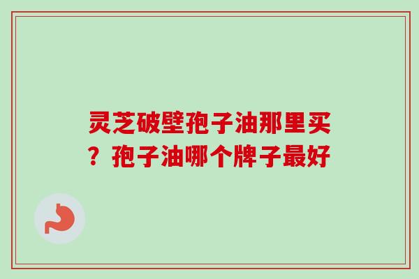 灵芝破壁孢子油那里买？孢子油哪个牌子最好