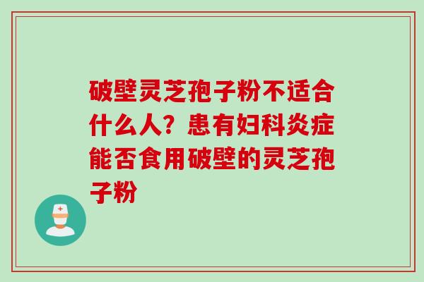 破壁灵芝孢子粉不适合什么人？患有妇科炎症能否食用破壁的灵芝孢子粉