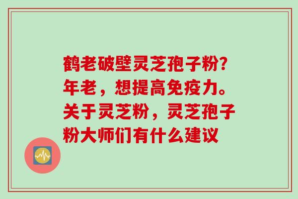 鹤老破壁灵芝孢子粉？年老，想提高免疫力。关于灵芝粉，灵芝孢子粉大师们有什么建议