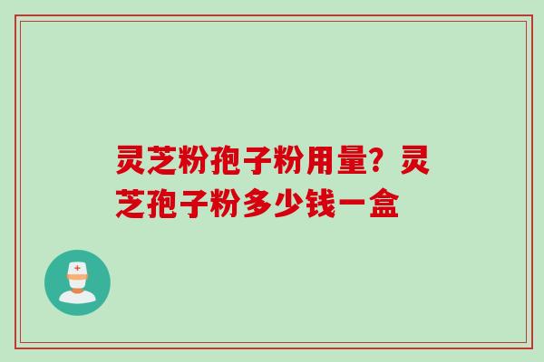 灵芝粉孢子粉用量？灵芝孢子粉多少钱一盒