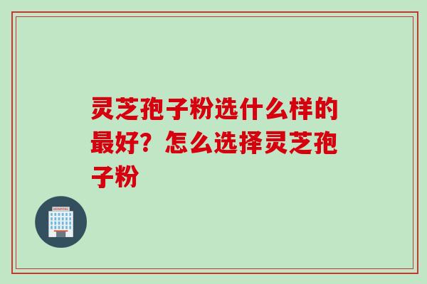 灵芝孢子粉选什么样的最好？怎么选择灵芝孢子粉