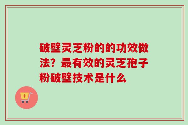 破壁灵芝粉的的功效做法？有效的灵芝孢子粉破壁技术是什么