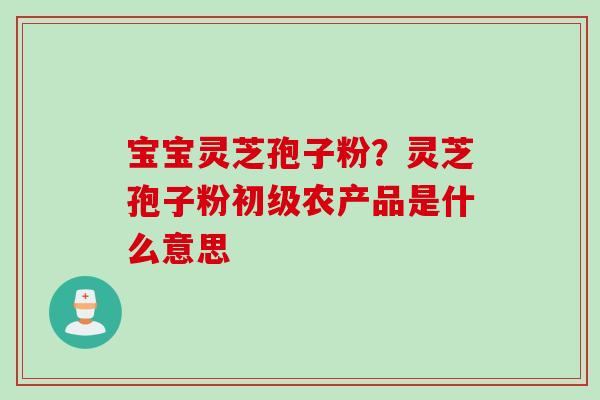 宝宝灵芝孢子粉？灵芝孢子粉初级农产品是什么意思