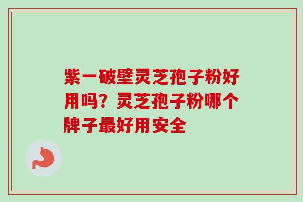 紫一破壁灵芝孢子粉好用吗？灵芝孢子粉哪个牌子最好用安全