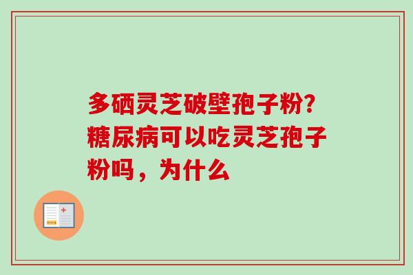 多硒灵芝破壁孢子粉？糖尿病可以吃灵芝孢子粉吗，为什么