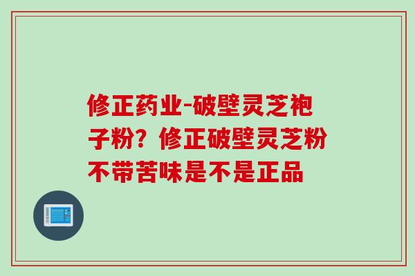 修正药业-破壁灵芝袍子粉？修正破壁灵芝粉不带苦味是不是正品