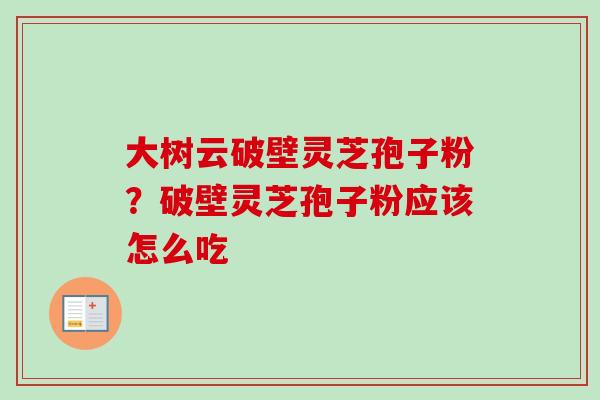 大树云破壁灵芝孢子粉？破壁灵芝孢子粉应该怎么吃