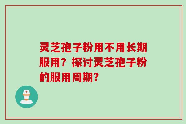 灵芝孢子粉用不用长期服用？探讨灵芝孢子粉的服用周期？
