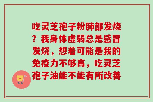 吃灵芝孢子粉肺部发烧？我身体虚弱总是感冒发烧，想着可能是我的免疫力不够高，吃灵芝孢子油能不能有所改善