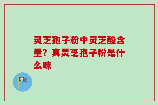 灵芝孢子粉中灵芝酸含量？真灵芝孢子粉是什么味