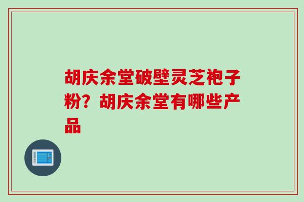 胡庆余堂破壁灵芝袍子粉？胡庆余堂有哪些产品