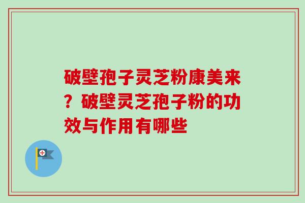 破壁孢子灵芝粉康美来？破壁灵芝孢子粉的功效与作用有哪些