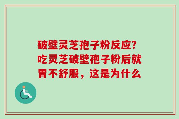 破壁灵芝孢子粉反应？吃灵芝破壁孢子粉后就胃不舒服，这是为什么