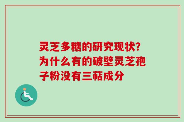 灵芝多糖的研究现状？为什么有的破壁灵芝孢子粉没有三萜成分