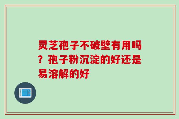 灵芝孢子不破壁有用吗？孢子粉沉淀的好还是易溶解的好