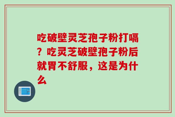 吃破壁灵芝孢子粉打嗝？吃灵芝破壁孢子粉后就胃不舒服，这是为什么
