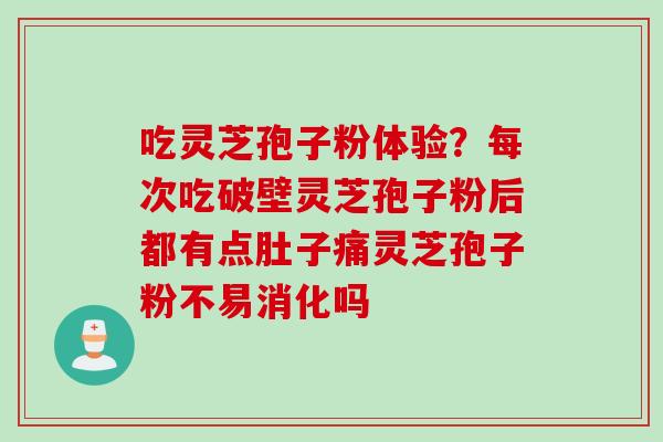 吃灵芝孢子粉体验？每次吃破壁灵芝孢子粉后都有点肚子痛灵芝孢子粉不易消化吗