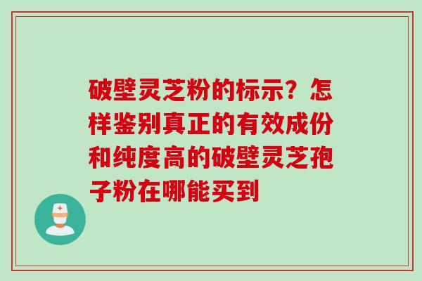破壁灵芝粉的标示？怎样鉴别真正的有效成份和纯度高的破壁灵芝孢子粉在哪能买到