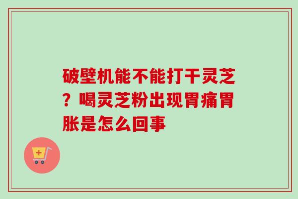 破壁机能不能打干灵芝？喝灵芝粉出现胃痛胃胀是怎么回事