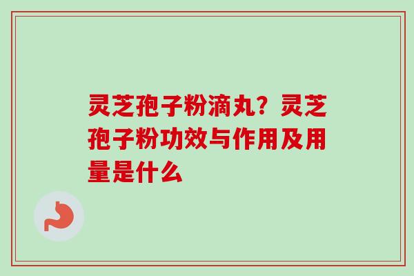 灵芝孢子粉滴丸？灵芝孢子粉功效与作用及用量是什么