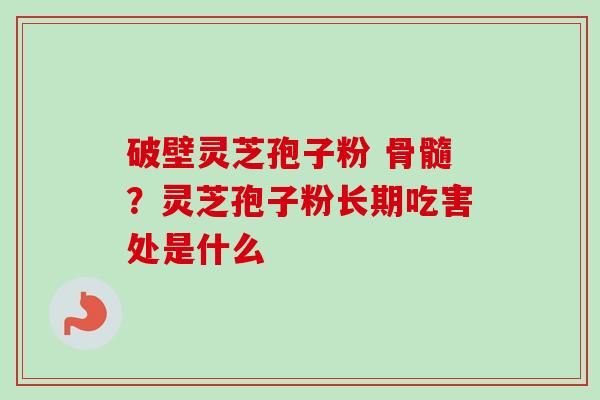 破壁灵芝孢子粉 骨髓？灵芝孢子粉长期吃害处是什么