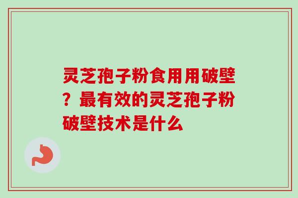 灵芝孢子粉食用用破壁？最有效的灵芝孢子粉破壁技术是什么