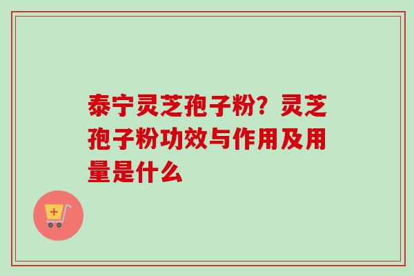 泰宁灵芝孢子粉？灵芝孢子粉功效与作用及用量是什么