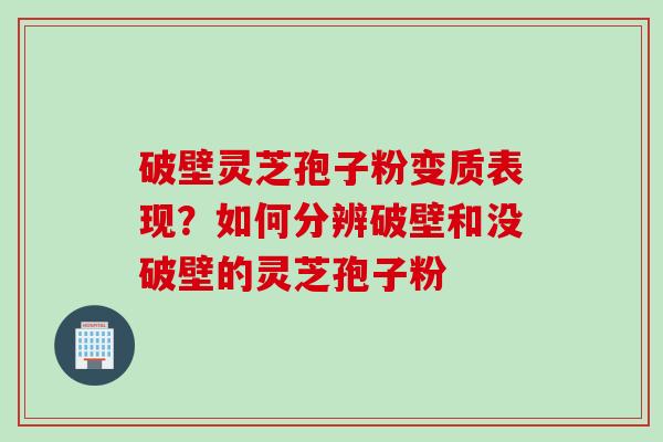 破壁灵芝孢子粉变质表现？如何分辨破壁和没破壁的灵芝孢子粉