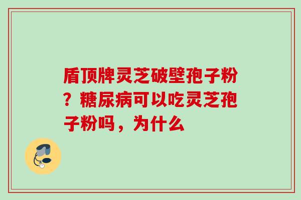 盾顶牌灵芝破壁孢子粉？糖尿病可以吃灵芝孢子粉吗，为什么