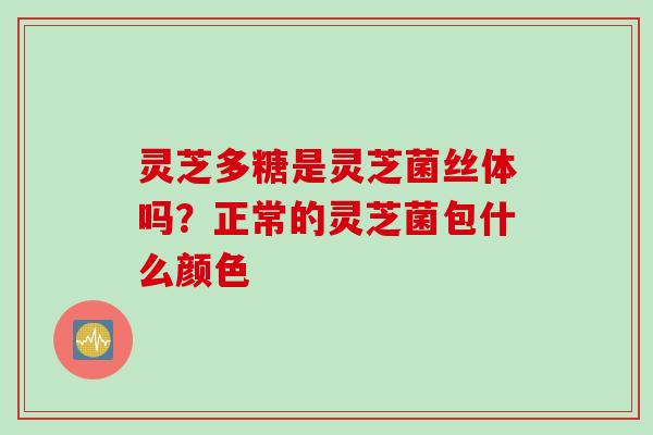 灵芝多糖是灵芝菌丝体吗？正常的灵芝菌包什么颜色