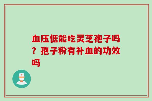 血压低能吃灵芝孢子吗？孢子粉有补血的功效吗