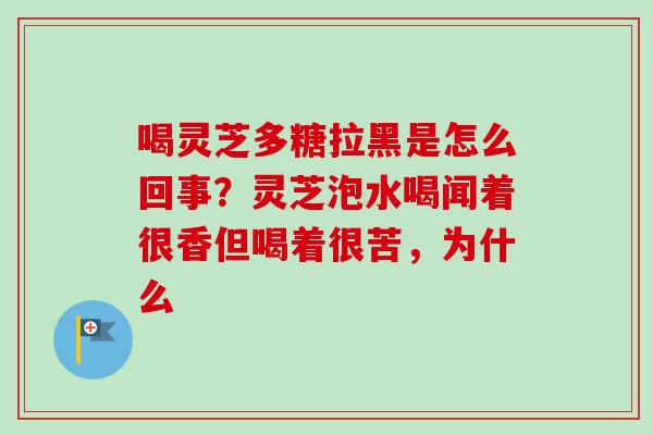 喝灵芝多糖拉黑是怎么回事？灵芝泡水喝闻着很香但喝着很苦，为什么