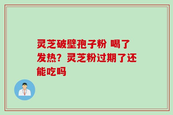 灵芝破壁孢子粉 喝了发热？灵芝粉过期了还能吃吗