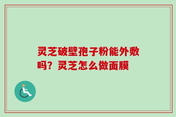 灵芝破壁孢子粉能外敷吗?灵芝怎么做面膜 灵芝破壁孢子粉能外敷吗?灵芝怎么做面膜