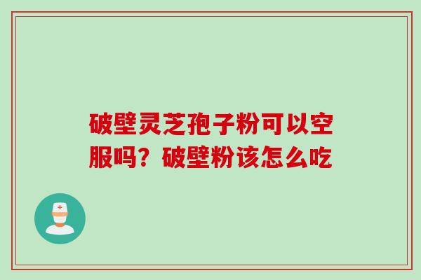 破壁灵芝孢子粉可以空服吗？破壁粉该怎么吃