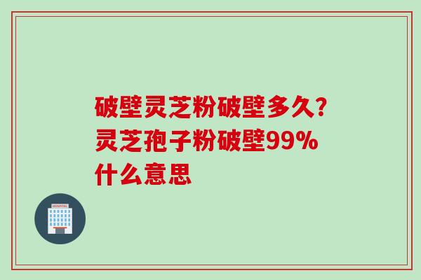 破壁灵芝粉破壁多久？灵芝孢子粉破壁99%什么意思