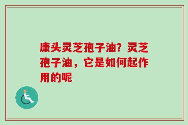 康头灵芝孢子油？灵芝孢子油，它是如何起作用的呢